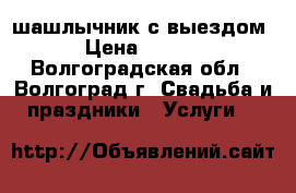шашлычник с выездом  › Цена ­ 4 000 - Волгоградская обл., Волгоград г. Свадьба и праздники » Услуги   